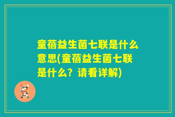 童蓓益生菌七联是什么意思(童蓓益生菌七联是什么？请看详解)