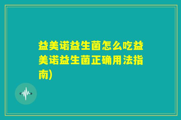 益美诺益生菌怎么吃益美诺益生菌正确用法指南)