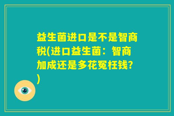益生菌进口是不是智商税(进口益生菌：智商加成还是多花冤枉钱？)