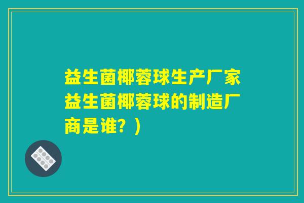 益生菌椰蓉球生产厂家益生菌椰蓉球的制造厂商是谁？)