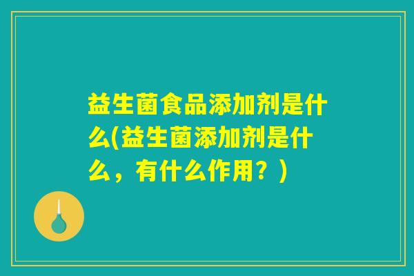 益生菌食品添加剂是什么(益生菌添加剂是什么，有什么作用？)