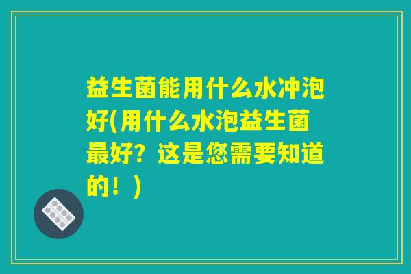 益生菌能用什么水冲泡好(用什么水泡益生菌最好？这是您需要知道的！)