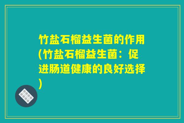 竹盐石榴益生菌的作用(竹盐石榴益生菌：促进肠道健康的良好选择)