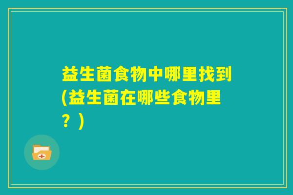 益生菌食物中哪里找到(益生菌在哪些食物里？)