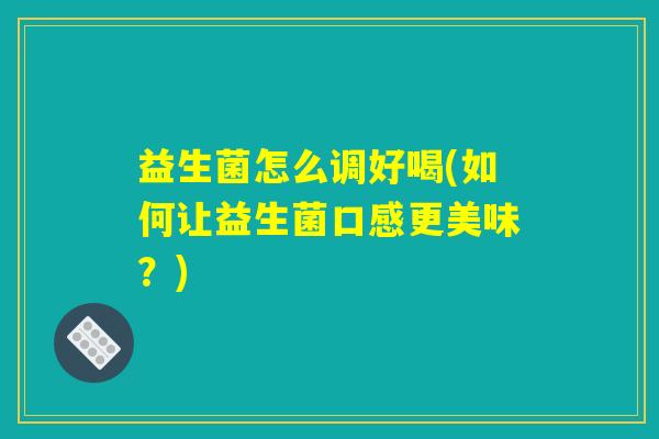 益生菌怎么调好喝(如何让益生菌口感更美味？)