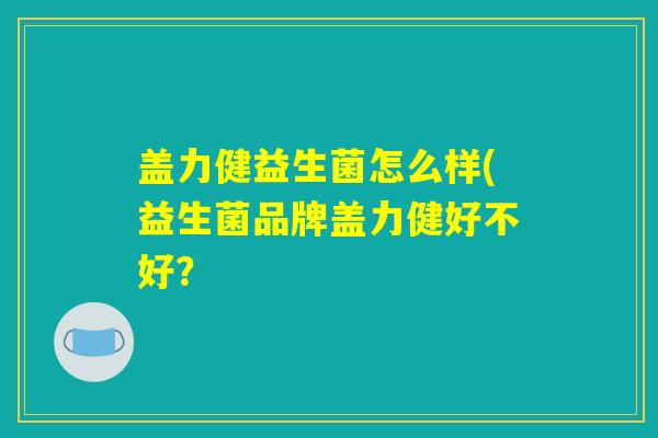 盖力健益生菌怎么样(益生菌品牌盖力健好不好？