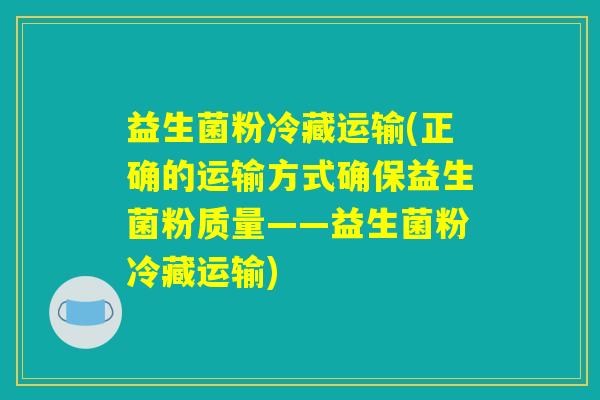 益生菌粉冷藏运输(正确的运输方式确保益生菌粉质量——益生菌粉冷藏运输)
