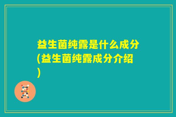 益生菌纯露是什么成分(益生菌纯露成分介绍)