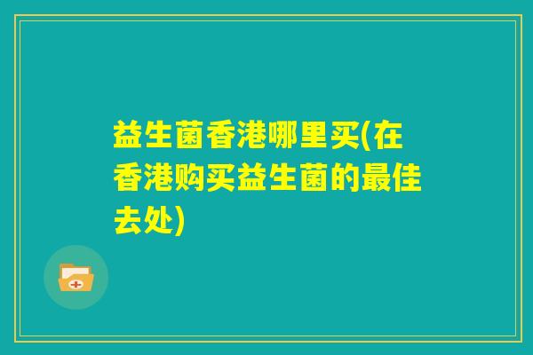 益生菌香港哪里买(在香港购买益生菌的最佳去处)