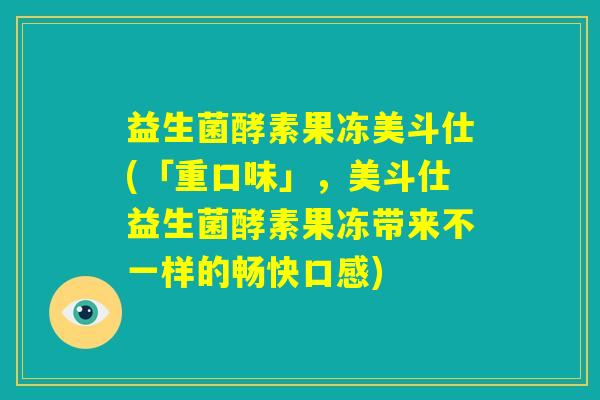 益生菌酵素果冻美斗仕(「重口味」，美斗仕益生菌酵素果冻带来不一样的畅快口感)