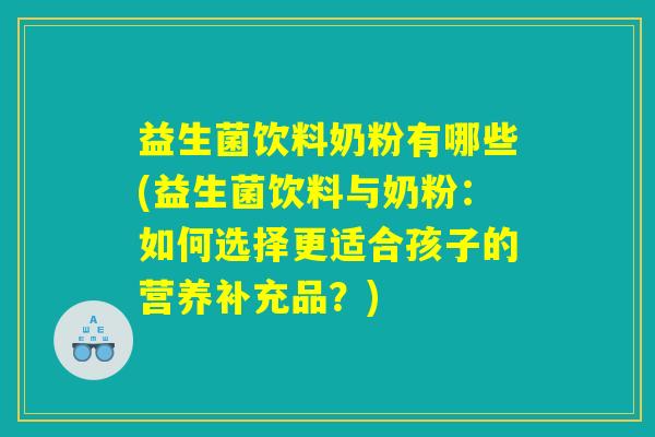 益生菌饮料奶粉有哪些(益生菌饮料与奶粉：如何选择更适合孩子的营养补充品？)