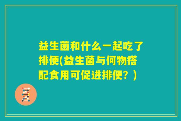 益生菌和什么一起吃了排便(益生菌与何物搭配食用可促进排便？)