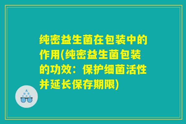 纯密益生菌在包装中的作用(纯密益生菌包装的功效：保护细菌活性并延长保存期限)
