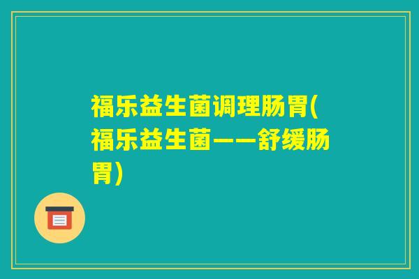 福乐益生菌调理肠胃(福乐益生菌——舒缓肠胃)