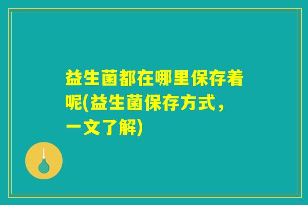 益生菌都在哪里保存着呢(益生菌保存方式，一文了解)