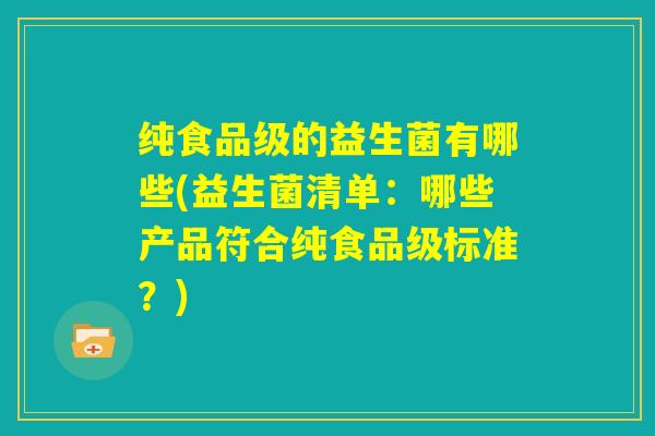 纯食品级的益生菌有哪些(益生菌清单：哪些产品符合纯食品级标准？)