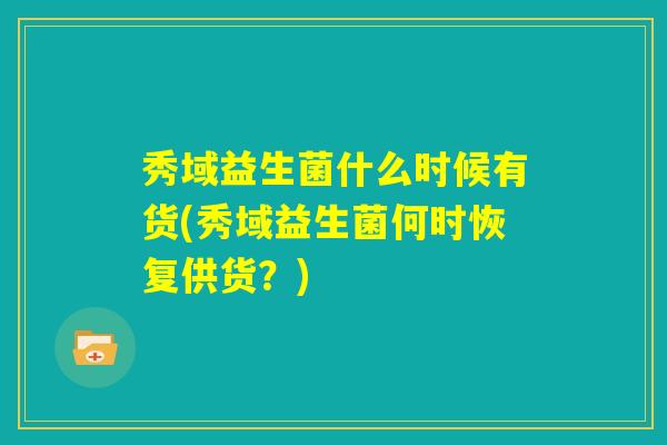 秀域益生菌什么时候有货(秀域益生菌何时恢复供货？)