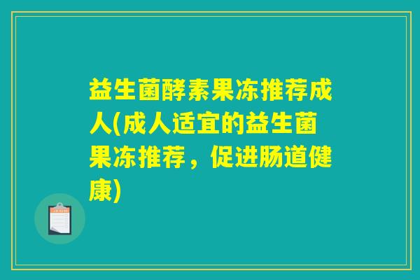 益生菌酵素果冻推荐成人(成人适宜的益生菌果冻推荐,促进肠道健康) 益生菌酵素果冻推荐成人(成人适宜的益生菌果冻推荐,促进肠道健康)