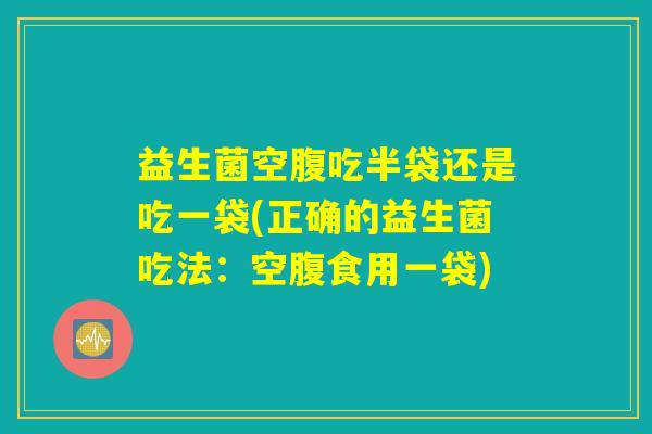 益生菌空腹吃半袋还是吃一袋(正确的益生菌吃法:空腹食用一袋) 益生菌空腹吃半袋还是吃一袋(正确的益生菌吃法:空腹食用一袋)