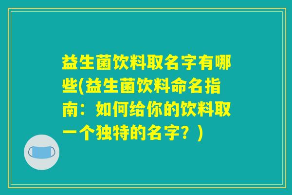 益生菌饮料取名字有哪些(益生菌饮料命名指南:如何给你的饮料取一个独特的名字?) 益生菌饮料取名字有哪些(益生菌饮料命名指南:如何给你的饮料取一个独特的名字?)