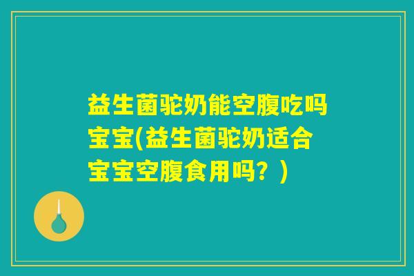 益生菌驼奶能空腹吃吗宝宝(益生菌驼奶适合宝宝空腹食用吗？)