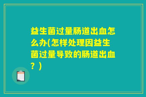 益生菌过量肠道出血怎么办(怎样处理因益生菌过量导致的肠道出血？)
