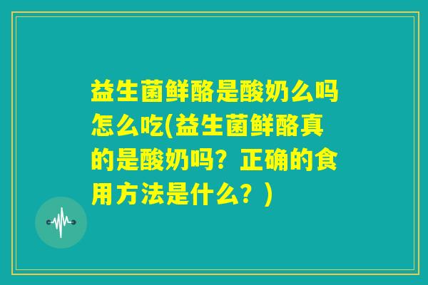 益生菌鲜酪是酸奶么吗怎么吃(益生菌鲜酪真的是酸奶吗？正确的食用方法是什么？)