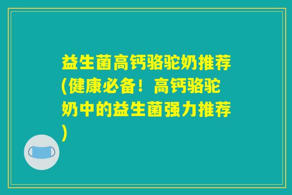 益生菌高钙骆驼奶推荐(健康必备！高钙骆驼奶中的益生菌强力推荐)