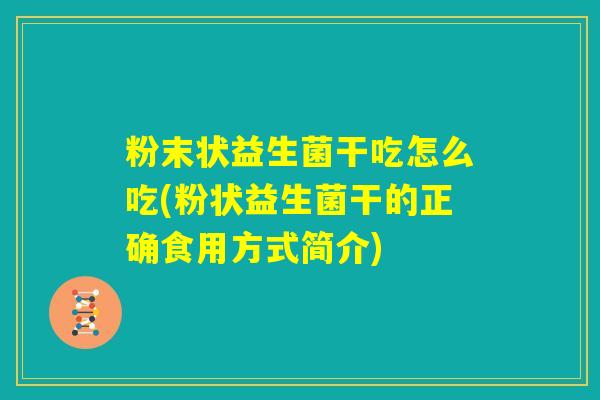 粉末状益生菌干吃怎么吃(粉状益生菌干的正确食用方式简介)