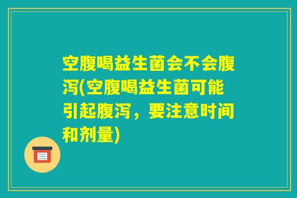 空腹喝益生菌会不会腹泻(空腹喝益生菌可能引起腹泻，要注意时间和剂量)