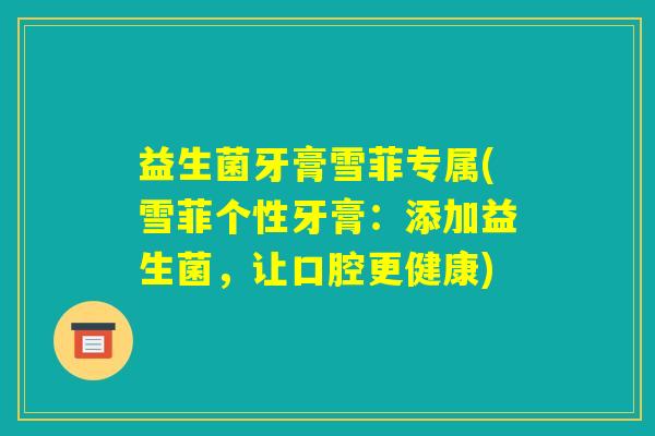 益生菌牙膏雪菲专属(雪菲个性牙膏：添加益生菌，让口腔更健康)