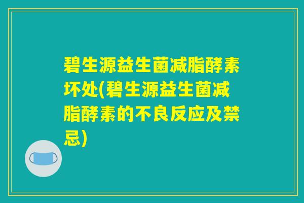 碧生源益生菌减脂酵素坏处(碧生源益生菌减脂酵素的不良反应及禁忌)