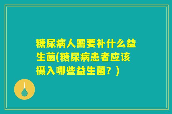 糖尿病人需要补什么益生菌(糖尿病患者应该摄入哪些益生菌？)