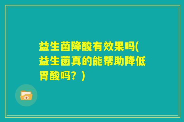 益生菌降酸有效果吗(益生菌真的能帮助降低胃酸吗？)