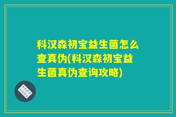 科汉森初宝益生菌怎么查真伪(科汉森初宝益生菌真伪查询攻略)