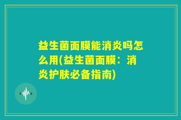 益生菌面膜能消炎吗怎么用(益生菌面膜：消炎护肤必备指南)