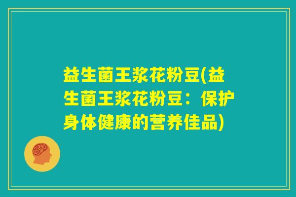 益生菌王浆花粉豆(益生菌王浆花粉豆：保护身体健康的营养佳品)