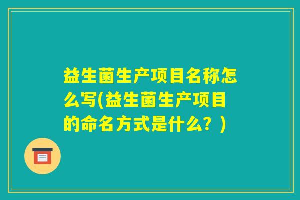 益生菌生产项目名称怎么写(益生菌生产项目的命名方式是什么？)