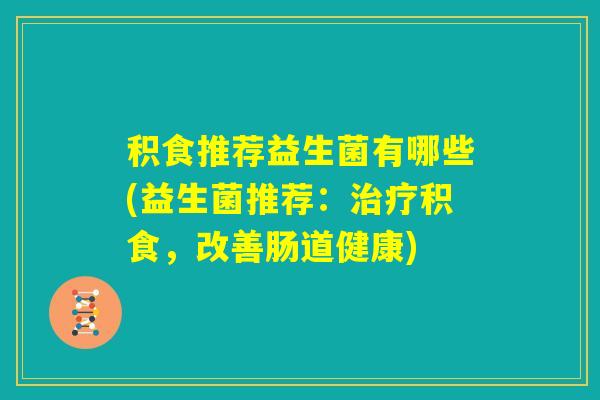 积食推荐益生菌有哪些(益生菌推荐：治疗积食，改善肠道健康)
