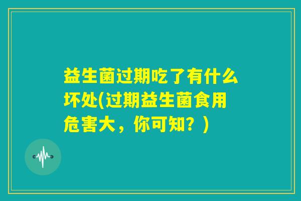 益生菌过期吃了有什么坏处(过期益生菌食用危害大，你可知？)