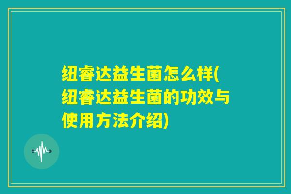 纽睿达益生菌怎么样(纽睿达益生菌的功效与使用方法介绍)