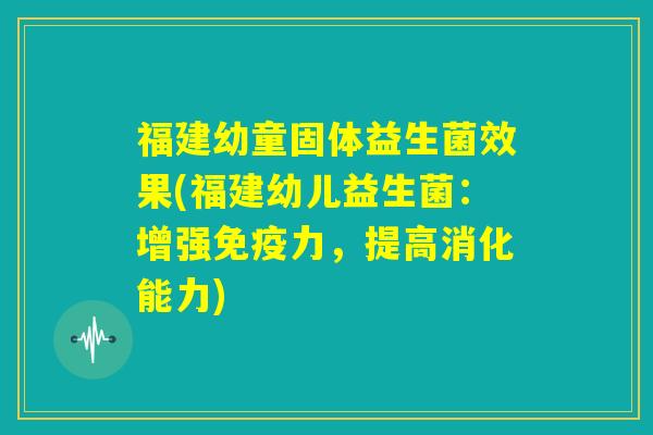 福建幼童固体益生菌效果(福建幼儿益生菌：增强免疫力，提高消化能力)