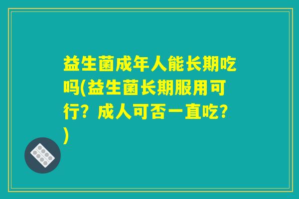 益生菌成年人能长期吃吗(益生菌长期服用可行？成人可否一直吃？)