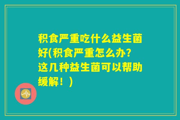 积食严重吃什么益生菌好(积食严重怎么办？这几种益生菌可以帮助缓解！)