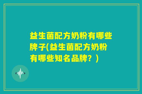益生菌配方奶粉有哪些牌子(益生菌配方奶粉有哪些知名品牌？)