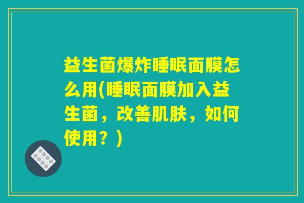 益生菌爆炸睡眠面膜怎么用(睡眠面膜加入益生菌，改善肌肤，如何使用？)