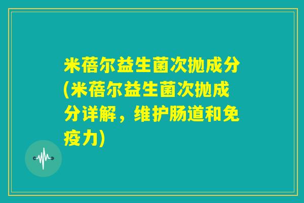 米蓓尔益生菌次抛成分(米蓓尔益生菌次抛成分详解，维护肠道和免疫力)