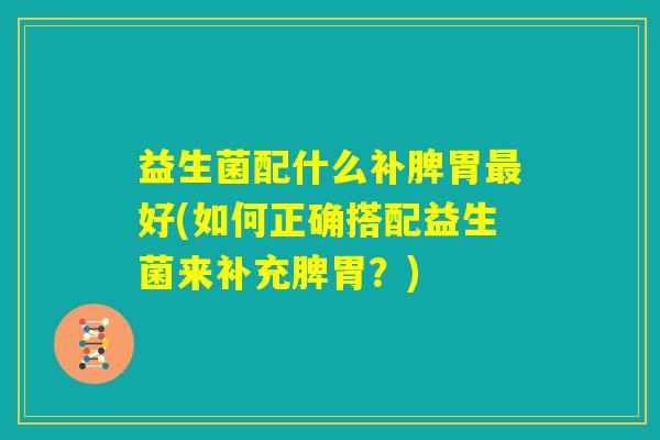 益生菌配什么补脾胃最好(如何正确搭配益生菌来补充脾胃？)