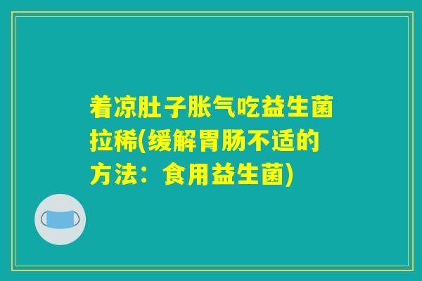 着凉肚子胀气吃益生菌拉稀(缓解胃肠不适的方法：食用益生菌)