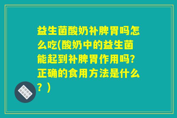 益生菌酸奶补脾胃吗怎么吃(酸奶中的益生菌能起到补脾胃作用吗？正确的食用方法是什么？)